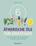 6 Ätherische Öle für Einsteiger. Über 300 Anwendungsmöglichkeiten mit den sechs wichtigsten Ölen 6 Ätherische Öle für Einsteiger. Über 300 Anwendungsmöglichkeiten mit den sechs wichtigsten Ölen